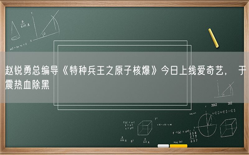 赵锐勇总编导《特种兵王之原子核爆》今日上线爱奇艺， 于震热血除黑