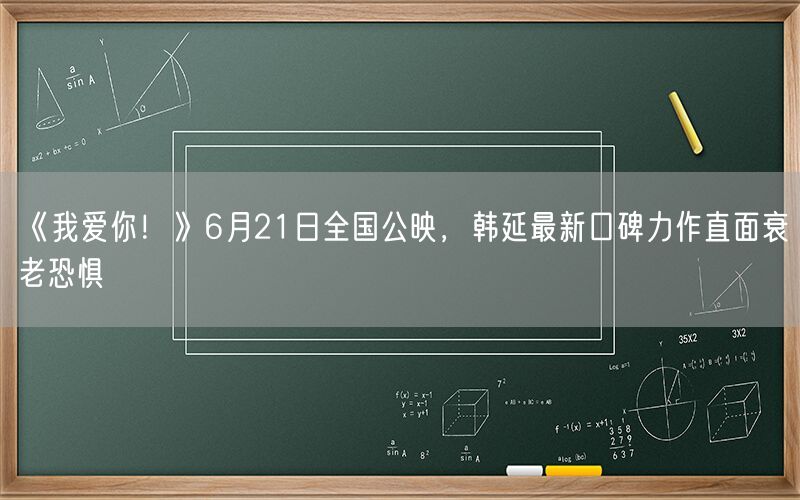 《我爱你！》6月21日全国公映，韩延最新口碑力作直面衰老恐惧