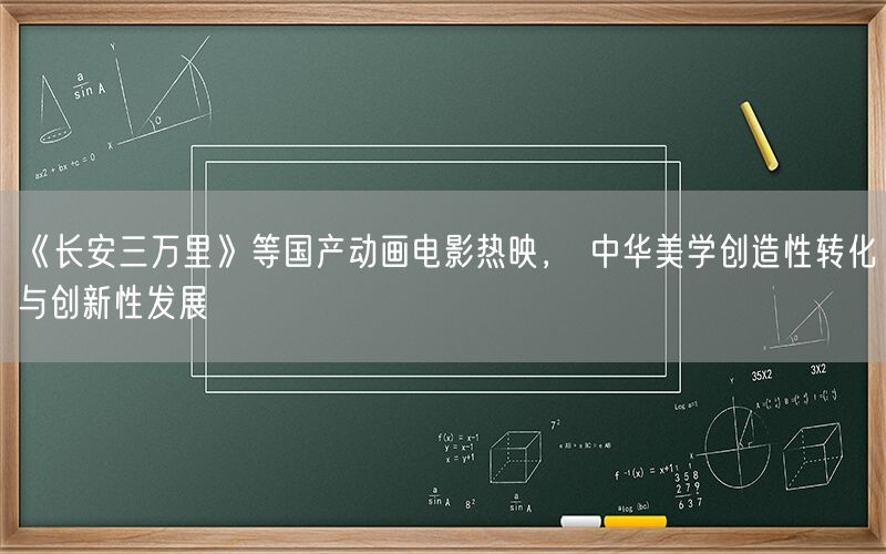 《长安三万里》等国产动画电影热映， 中华美学创造性转化与创新性发展