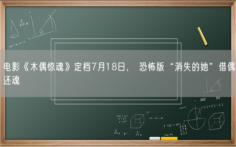 电影《木偶惊魂》定档7月18日， 恐怖版“消失的她”借偶还魂